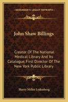 John Shaw Billings: Creator Of The National Medical Library And Its Catalogue, First Director Of The New York Public Library 1162989998 Book Cover