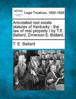 Annotated real estate statutes of Kentucky: the law of real property / by T.E. Ballard, Emerson E. Ballard. 1240039158 Book Cover