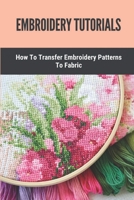 Embroidery Tutorials: How To Transfer Embroidery Patterns To Fabric: Embroidery Techniques B098JVZ9CL Book Cover