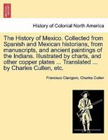 The History of Mexico. Collected from Spanish and Mexican historians, from manuscripts, and ancient paintings of the Indians. Illustrated by charts, ... ... Translated ... by Charles Cullen, etc. 1241473048 Book Cover