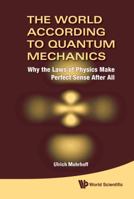 The World According to Quantum Mechanics: Why the Laws of Physics Make Perfect Sense After All 9814293377 Book Cover