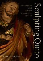 Sculpting Quito: Religious Art across Domestic Spaces 1477333681 Book Cover