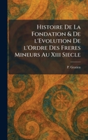Histoire De La Fondation & De l'Evolution De l'Ordre Des Freres Mineurs Au Xiii Siecle (French Edition) 1025478061 Book Cover