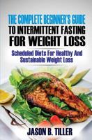 The Complete Beginners Guide to Intermittent Fasting for Weight Loss: Scheduled Diets for Healthy and Sustainable Weight Loss 1985838710 Book Cover
