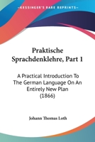 Praktische Sprachdenklehre, Part 1: A Practical Introduction To The German Language On An Entirely New Plan 1104366584 Book Cover