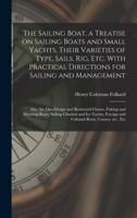 The Sailing Boat, a Treatise on Sailing Boats and Small Yachts, Their Varieties of Type, Sails, Rig, Etc. With Practical Directions for Sailing and ... and Shooting Boats, Sailing Chariots... 1015134106 Book Cover