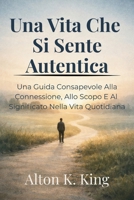 Una Vita Che Si Sente Autentica: Una Guida Consapevole Alla Connessione, Allo Scopo E Al Significato Nella Vita Quotidiana (Italian Edition) B0GQ3WX95F Book Cover