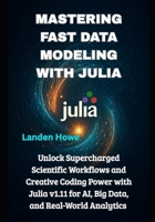 Mastering Fast Data Modeling with Julia: Unlock Supercharged Scientific Workflows and Creative Coding Power with Julia v1.11 for AI, Big Data, and Real-World Analytics B0FHH7WT6K Book Cover