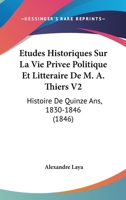 Etudes Historiques Sur La Vie Privee Politique Et Litteraire De M. A. Thiers V2: Histoire De Quinze Ans, 1830-1846 (1846) 1166792331 Book Cover