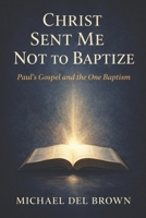 Christ sent me not to baptize: Paul's gospel and the one baptism B0FSYBHFL5 Book Cover
