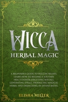 Wicca Herbal Magic: A beginner's guide to Wiccan beliefs. Learn how to become a solitary practitioner executing rituals, generating spells, producing magical herbs, and drenching in divine baths 1087441536 Book Cover