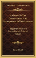 A Guide To The Construction And Management Of Workhouses: Together With The Consolidated Ordered 1436730325 Book Cover
