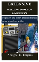 Extensive Welding Book for Beginner's: Beginners and expert practical manual guide in modern welding B0F79XVVT1 Book Cover