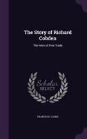 The Story of Richard Cobden: The Hero of Free Trade 1358261296 Book Cover