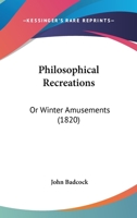 Philosophical Recreations, Or, Winter Amusements: A Collection of Entertaining & Surprising Experiments in Mechanics, Arithmetic, Optics, Hydrostatics, Hydraulics, Pneumatics, Electricity, Chemistry,  1120018749 Book Cover