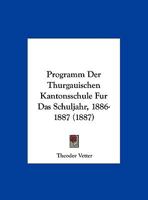 Programm Der Thurgauischen Kantonsschule Fur Das Schuljahr, 1886-1887 (1887) 1168030315 Book Cover