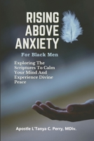 Rising Above Anxiety for Black Men: Exploring The Scriptures To Calm Your Mind And Experience Divine Peace 1957052538 Book Cover