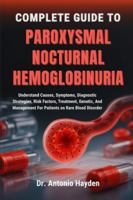 COMPLETE GUIDE TO PAROXYSMAL NOCTURNAL HEMOGLOBINURIA: Understand Causes, Symptoms, Diagnostic Strategies, Risk Factors, Treatment, Genetic, And Management For Patients on Rare Blood Disorder B0FMJRLRH2 Book Cover