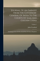 Journal Of An Embassy From The Governor-general Of India To The Courts Of Siam And Cochin China: Exhibiting A View Of The Actual State Of Those Kingdoms; Volume 1 1016184409 Book Cover