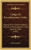C�digo de Procedimientos Civiles Vigente En El Distrito Federal Y Territorios: Promulgado El 15 de Mayo de 1884 (Classic Reprint) 114492409X Book Cover