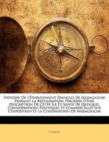 Histoire de L' Tablissement Fran Ais de Madagascar Pendant La Restauration: PR C D E D'Une Description de Cette Le Et Suivie de Quelques Consid Ration 1141746727 Book Cover