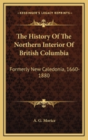 The History Of The Northern Interior Of British Columbia: Formerly New Caledonia, 1660-1880 1014164265 Book Cover
