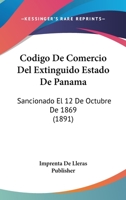 Codigo De Comercio Del Extinguido Estado De Panama: Sancionado El 12 De Octubre De 1869 (1891) 1160332185 Book Cover