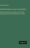 Claude Brousson, sa vie, son ministère: These publiquement soutenue a la faculté de théologie protestante de Montauban, en 1868 (French Edition) 3563071519 Book Cover