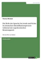 Die Rolle der Sprache bei Arndt und Fichte im deutschen Identifikationsprozess w�hrend der napoleonischen Besatzungszeit: Mit dem Wort zur Einheit 365646913X Book Cover