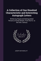 A Collection of One Hundred Characteristic and Interesting Autograph Letters: Written by Royal and Distinguished Persons of Great Britain, From the Xv. to the Xviii. Century 1377363465 Book Cover