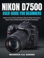 NIKON D7500 USER GUIDE FOR BEGINNERS: Master Your Camera with Ease: Step-by-Step Instructions, Expert Tips, and Stunning Photography Techniques B0FH9Y32QG Book Cover