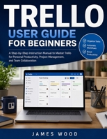 Trello User Guide For Beginners 2026: A Practical Step-by-Step Handbook to Organize Projects, Manage Tasks, Collaborate with Teams, Automate Workflows, and Boost Productivity with Trello B0H6HX1D75 Book Cover