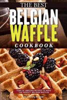 The Best Belgian Waffle Cookbook: Tons of Amazing Recipes to Make the Perfect Belgian Waffles 1977593569 Book Cover