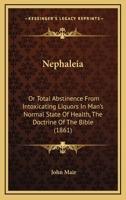 Nephaleia: Or Total Abstinence From Intoxicating Liquors In Man's Normal State Of Health, The Doctrine Of The Bible 1120652928 Book Cover