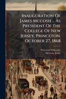 Inauguration of James McCosh, DD, LLD as President of the College of New Jersey, Princeton, October 27, 1868 1275708145 Book Cover