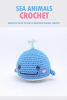 Sea Animals Crochet: Complete Guide To Make A Beautiful Animal Crochet: Crochet Guide Book B08R7GYVY9 Book Cover