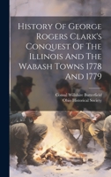 History Of George Rogers Clark's Conquest Of The Illinois And The Wabash Towns 1778 And 1779 1022280910 Book Cover