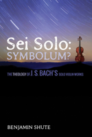 SEI Solo: Symbolum?: The Theology of J. S. Bach's Solo Violin Works 1498239412 Book Cover