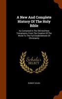 A New And Complete History Of The Holy Bible: As Contained In The Old And New Testaments, From The Creation Of The World To The Full Establishment Of Christianity 1147418446 Book Cover