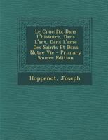 Le Crucifix Dans L'histoire, Dans L'art, Dans L'ame Des Saints Et Dans Notre Vie 1293064653 Book Cover