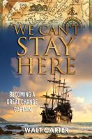 We Can't Stay Here: Becoming A Great Change Captain 099967918X Book Cover
