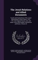 The Jesuit Relations and Allied Documents: Travels and Explorations of the Jesuit Missionaries in New France, 1610-1791; The Original French, Latin, and Italian Texts, with English Translations and No 1357857810 Book Cover