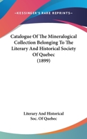 Catalogue Of The Mineralogical Collection Belonging To The Literary And Historical Society Of Quebec (1899) 1015062148 Book Cover