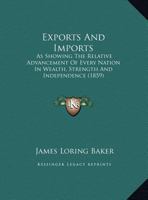 Exports and Imports, as Showing the Relative Advancement of Every Nation in Wealth, Strength, and Independence 0548827141 Book Cover