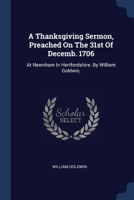 A Thanksgiving Sermon, Preached On The 31st Of Decemb. 1706: At Newnham In Hertfordshire. By William Goldwin, 137701388X Book Cover