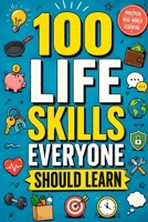 100 Life Skills Everyone Should Learn: The Essential Guide to Adulting, Self-Reliance, Money Management, Communication, Problem-Solving, Career Success, Healthy Habits, and Everyday Life B0HH4F46YD Book Cover
