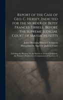 Report of the Case of Geo. C. Hersey, Indicted for the Murder of Betsy Frances Tirrell, Before the Supreme Judicial Court of Massachusetts: Including ... Petition for a Commutation of Sentence, T 1019668652 Book Cover