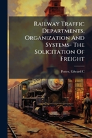 Railway Traffic Departments, Organization And Systems- The Solicitation Of Freight 1246964880 Book Cover