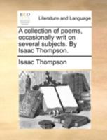 A collection of poems, occasionally writ on several subjects. By Isaac Thompson. 1377865266 Book Cover
