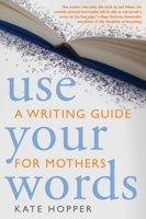 Use Your Words: A Writing Guide for Mothers 1936740125 Book Cover